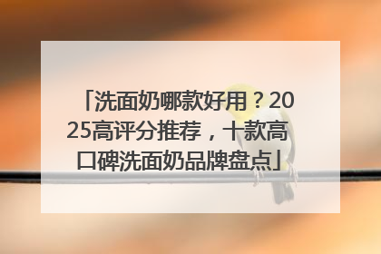 洗面奶哪款好用？2025高评分推荐，十款高口碑洗面奶品牌盘点