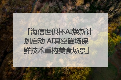 海信世俱杯AI焕新计划启动 AI真空磁场保鲜技术重构美食场景