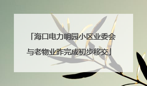 海口电力明园小区业委会与老物业昨完成初步移交