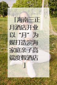 海南三正月酒店开业以“月”为媒打造滨海家庭亲子高端度假酒店