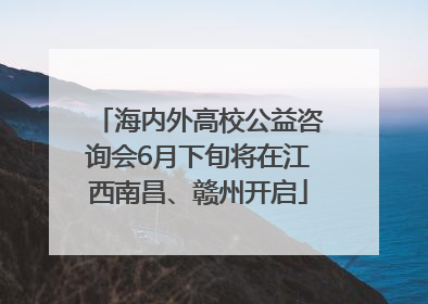 海内外高校公益咨询会6月下旬将在江西南昌、赣州开启