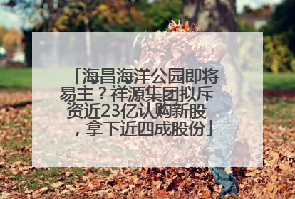 海昌海洋公园即将易主？祥源集团拟斥资近23亿认购新股，拿下近四成股份