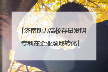 济南助力高校存量发明专利在企业落地转化