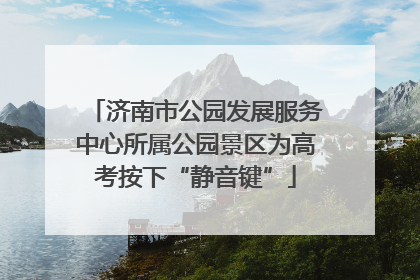 济南市公园发展服务中心所属公园景区为高考按下“静音键”