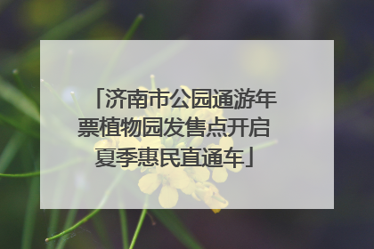 济南市公园通游年票植物园发售点开启夏季惠民直通车