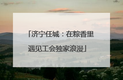 济宁任城：在粽香里遇见工会独家浪漫