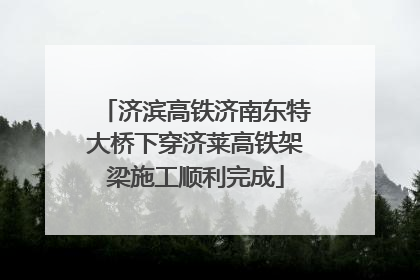 济滨高铁济南东特大桥下穿济莱高铁架梁施工顺利完成