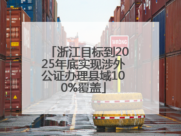 浙江目标到2025年底实现涉外公证办理县域100%覆盖