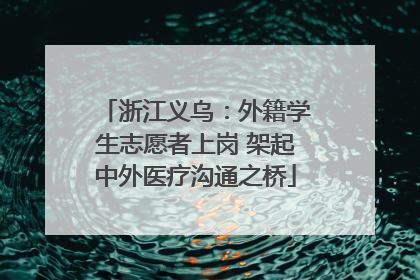 浙江义乌：外籍学生志愿者上岗 架起中外医疗沟通之桥