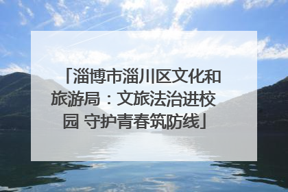 淄博市淄川区文化和旅游局：文旅法治进校园 守护青春筑防线