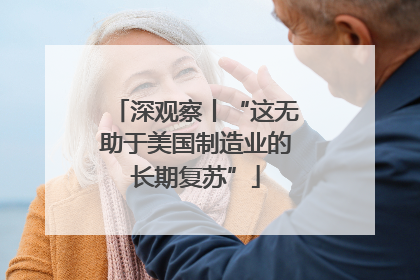 深观察丨“这无助于美国制造业的长期复苏”