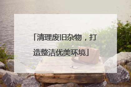 清理废旧杂物，打造整洁优美环境