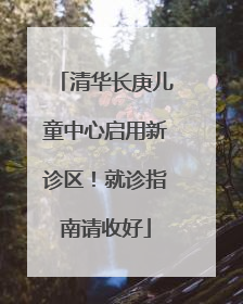 清华长庚儿童中心启用新诊区！就诊指南请收好