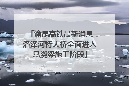 渝昆高铁最新消息：洛泽河特大桥全面进入悬浇梁施工阶段