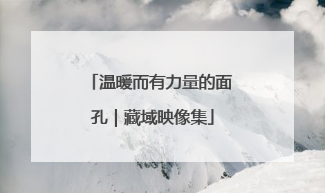 温暖而有力量的面孔｜藏域映像集