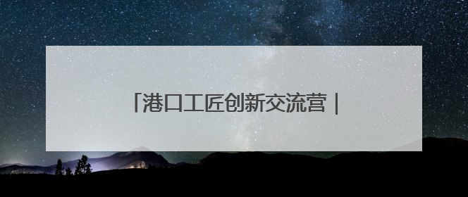 港口工匠创新交流营｜山东港口举办第八期职工创新成果共享交流活动