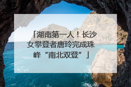 湖南第一人！长沙女攀登者唐玲完成珠峰“南北双登”