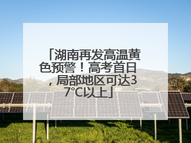 湖南再发高温黄色预警！高考首日，局部地区可达37℃以上
