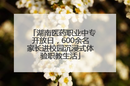 湖南医药职业中专开放日，600余名家长进校园沉浸式体验职教生活