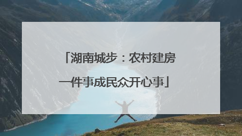 湖南城步：农村建房一件事成民众开心事