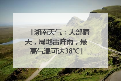 湖南天气：大部晴天，局地雷阵雨，最高气温可达38℃