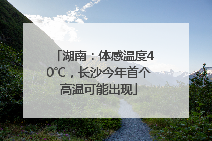 湖南：体感温度40℃，长沙今年首个高温可能出现