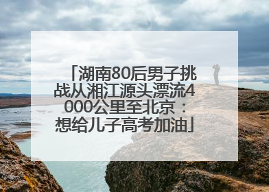 湖南80后男子挑战从湘江源头漂流4000公里至北京：想给儿子高考加油