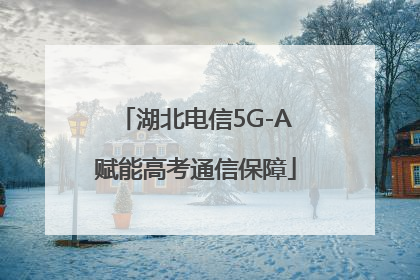 湖北电信5G-A赋能高考通信保障
