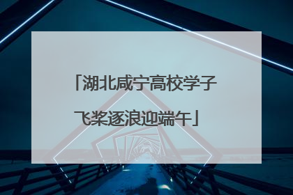 湖北咸宁高校学子飞桨逐浪迎端午