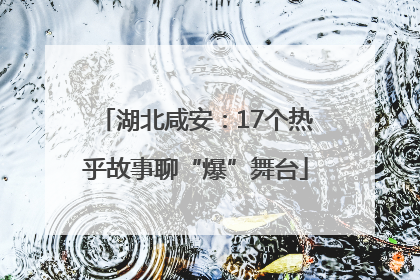 湖北咸安：17个热乎故事聊“爆”舞台