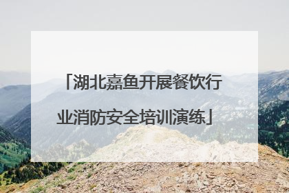 湖北嘉鱼开展餐饮行业消防安全培训演练
