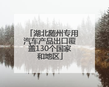 湖北随州专用汽车产品出口覆盖130个国家和地区