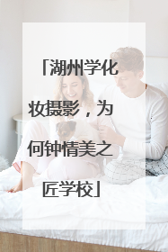 湖州学化妆摄影，为何钟情美之匠学校