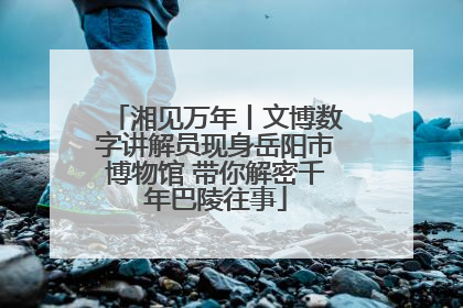 湘见万年丨文博数字讲解员现身岳阳市博物馆 带你解密千年巴陵往事