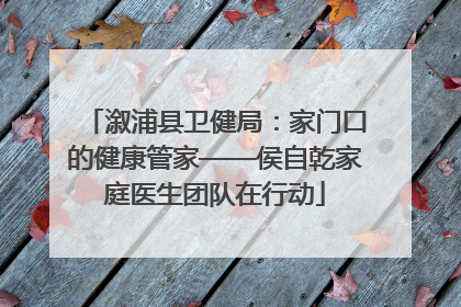 溆浦县卫健局：家门口的健康管家——侯自乾家庭医生团队在行动