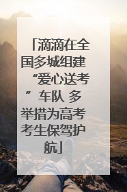 滴滴在全国多城组建“爱心送考”车队 多举措为高考考生保驾护航