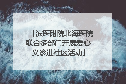 滨医附院北海医院联合多部门开展爱心义诊进社区活动