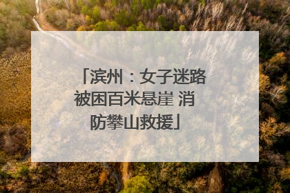 滨州：女子迷路被困百米悬崖 消防攀山救援