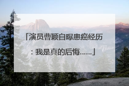 演员曹颖自曝患癌经历：我是真的后悔……