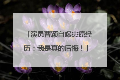 演员曹颖自曝患癌经历：我是真的后悔！