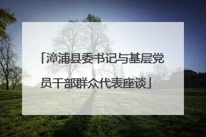 漳浦县委书记与基层党员干部群众代表座谈