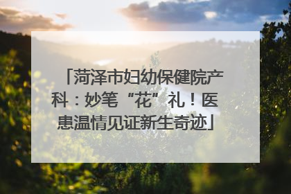 菏泽市妇幼保健院产科：妙笔“花”礼！医患温情见证新生奇迹