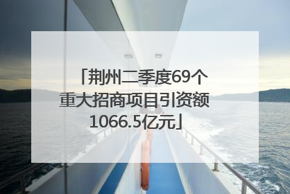 荆州二季度69个重大招商项目引资额1066.5亿元