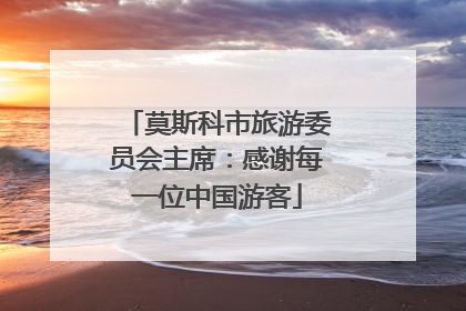 莫斯科市旅游委员会主席：感谢每一位中国游客