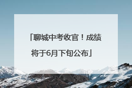 聊城中考收官！成绩将于6月下旬公布