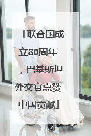 联合国成立80周年，巴基斯坦外交官点赞中国贡献