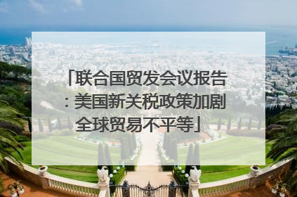 联合国贸发会议报告：美国新关税政策加剧全球贸易不平等