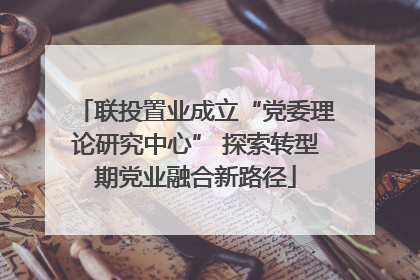 联投置业成立“党委理论研究中心” 探索转型期党业融合新路径