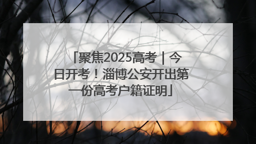 聚焦2025高考｜今日开考！淄博公安开出第一份高考户籍证明