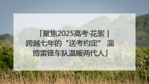 聚焦2025高考·花絮｜跨越七年的“送考约定” 淄博雷锋车队温暖两代人